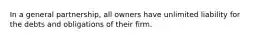 In a general partnership, all owners have unlimited liability for the debts and obligations of their firm.