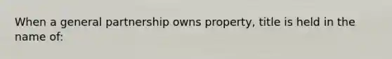 When a general partnership owns property, title is held in the name of: