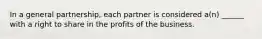 In a general partnership, each partner is considered a(n) ______ with a right to share in the profits of the business.