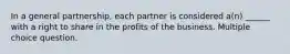 In a general partnership, each partner is considered a(n) ______ with a right to share in the profits of the business. Multiple choice question.