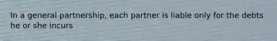 In a general partnership, each partner is liable only for the debts he or she incurs