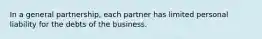 In a general partnership, each partner has limited personal liability for the debts of the business.