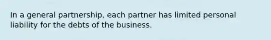 In a general partnership, each partner has limited personal liability for the debts of the business.