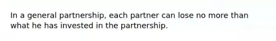 In a general partnership, each partner can lose no <a href='https://www.questionai.com/knowledge/keWHlEPx42-more-than' class='anchor-knowledge'>more than</a> what he has invested in the partnership.