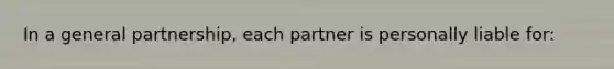 In a general partnership, each partner is personally liable for: