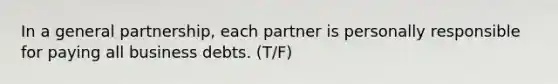 In a general partnership, each partner is personally responsible for paying all business debts. (T/F)