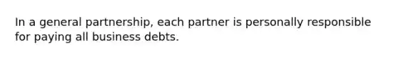 In a general partnership, each partner is personally responsible for paying all business debts.