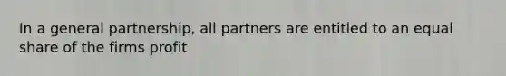 In a general partnership, all partners are entitled to an equal share of the firms profit