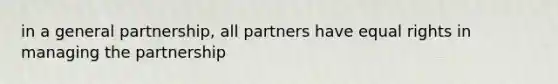 in a general partnership, all partners have equal rights in managing the partnership