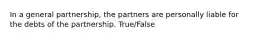 In a general partnership, the partners are personally liable for the debts of the partnership. True/False