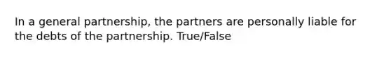 In a general partnership, the partners are personally liable for the debts of the partnership. True/False