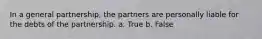 In a general partnership, the partners are personally liable for the debts of the partnership. a. True b. False