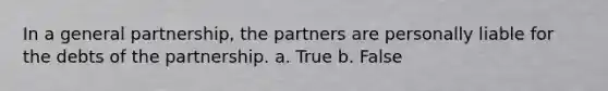 In a general partnership, the partners are personally liable for the debts of the partnership. a. True b. False