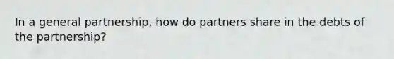 In a general partnership, how do partners share in the debts of the partnership?