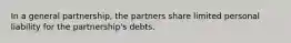 In a general partnership, the partners share limited personal liability for the partnership's debts.