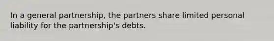 In a general partnership, the partners share limited personal liability for the partnership's debts.