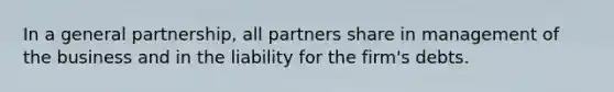 In a general partnership, all partners share in management of the business and in the liability for the firm's debts.