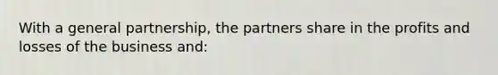 With a general partnership, the partners share in the profits and losses of the business and: