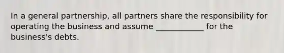 In a general partnership, all partners share the responsibility for operating the business and assume ____________ for the business's debts.