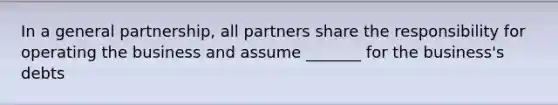 In a general partnership, all partners share the responsibility for operating the business and assume _______ for the business's debts