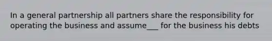 In a general partnership all partners share the responsibility for operating the business and assume___ for the business his debts