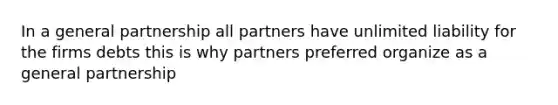 In a general partnership all partners have unlimited liability for the firms debts this is why partners preferred organize as a general partnership