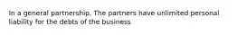 In a general partnership, The partners have unlimited personal liability for the debts of the business