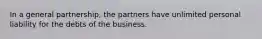 In a general​ partnership, the partners have unlimited personal liability for the debts of the business.