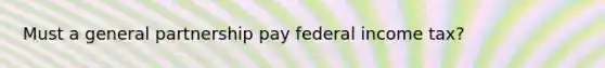 Must a general partnership pay federal income tax?