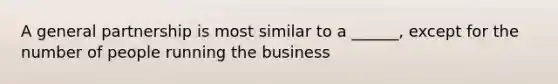 A general partnership is most similar to a ______, except for the number of people running the business