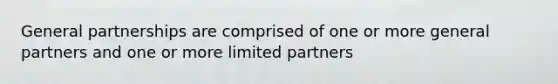 General partnerships are comprised of one or more general partners and one or more limited partners