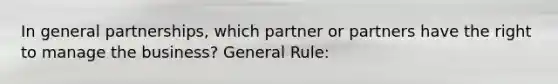 In general partnerships, which partner or partners have the right to manage the business? General Rule: