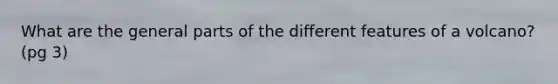 What are the general parts of the different features of a volcano? (pg 3)