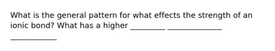 What is the general pattern for what effects the strength of an ionic bond? What has a higher _________ ______________ ____________