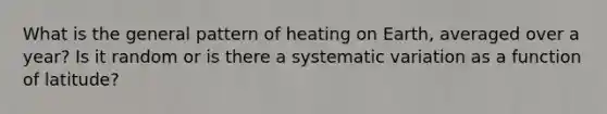 What is the general pattern of heating on Earth, averaged over a year? Is it random or is there a systematic variation as a function of latitude?