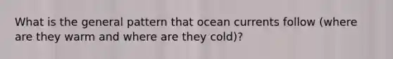 What is the general pattern that ocean currents follow (where are they warm and where are they cold)?