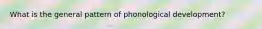 What is the general pattern of phonological development?