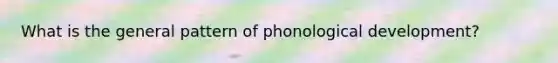 What is the general pattern of phonological development?