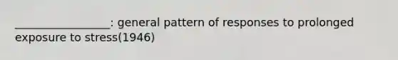 _________________: general pattern of responses to prolonged exposure to stress(1946)