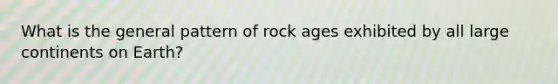 What is the general pattern of rock ages exhibited by all large continents on Earth?