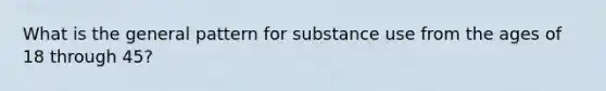 What is the general pattern for substance use from the ages of 18 through 45?