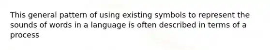 This general pattern of using existing symbols to represent the sounds of words in a language is often described in terms of a process