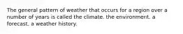 The general pattern of weather that occurs for a region over a number of years is called the climate. the environment. a forecast. a weather history.