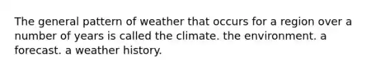 The general pattern of weather that occurs for a region over a number of years is called the climate. the environment. a forecast. a weather history.