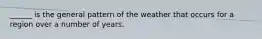 ______ is the general pattern of the weather that occurs for a region over a number of years.