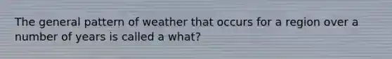 The general pattern of weather that occurs for a region over a number of years is called a what?