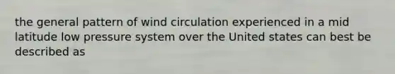 the general pattern of wind circulation experienced in a mid latitude low pressure system over the United states can best be described as