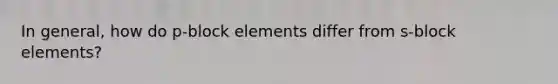 In general, how do p-block elements differ from s-block elements?