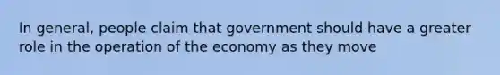 In general, people claim that government should have a greater role in the operation of the economy as they move