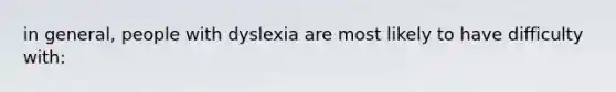 in general, people with dyslexia are most likely to have difficulty with: